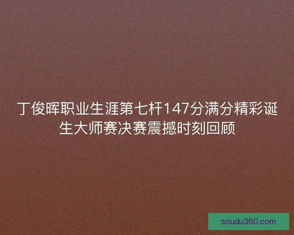 丁俊晖职业生涯第七杆147分满分精彩诞生大师赛决赛震撼时刻回顾