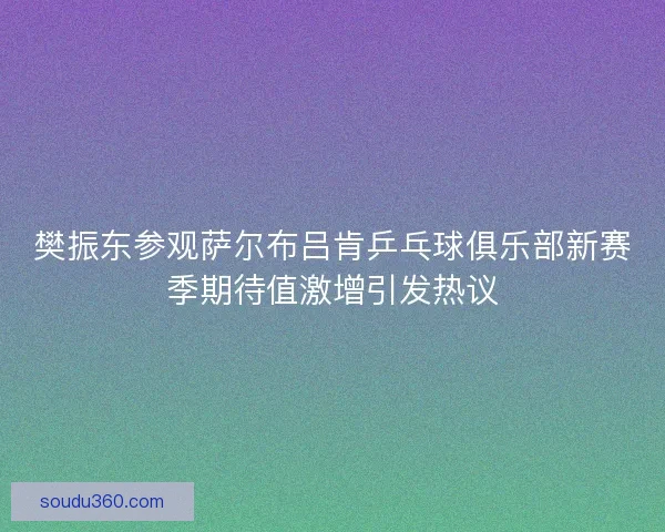 樊振东参观萨尔布吕肯乒乓球俱乐部新赛季期待值激增引发热议