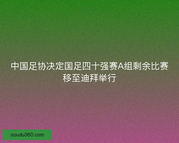 中国足协决定国足四十强赛A组剩余比赛移至迪拜举行