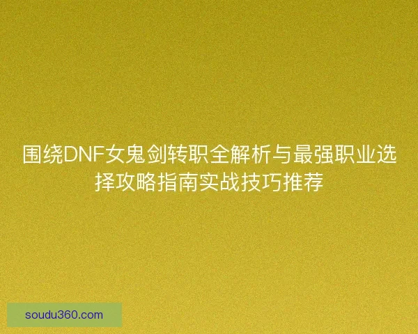 围绕DNF女鬼剑转职全解析与最强职业选择攻略指南实战技巧推荐