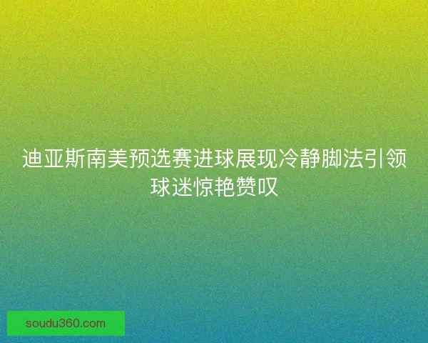 迪亚斯南美预选赛进球展现冷静脚法引领球迷惊艳赞叹
