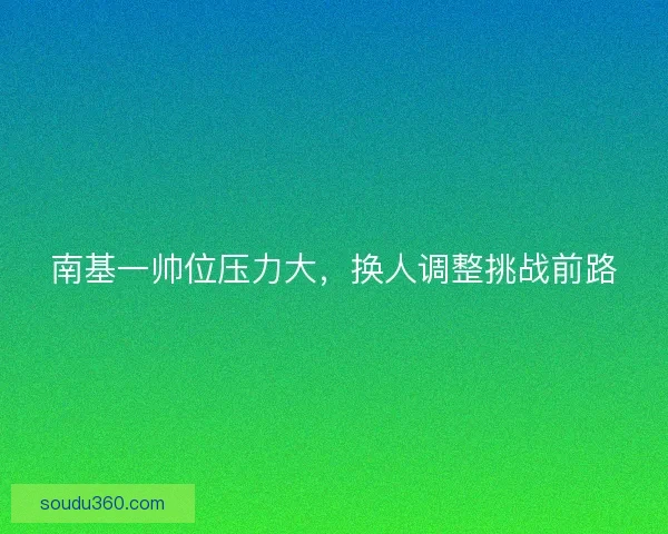 南基一帅位压力大，换人调整挑战前路