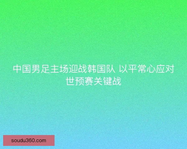 中国男足主场迎战韩国队 以平常心应对世预赛关键战
