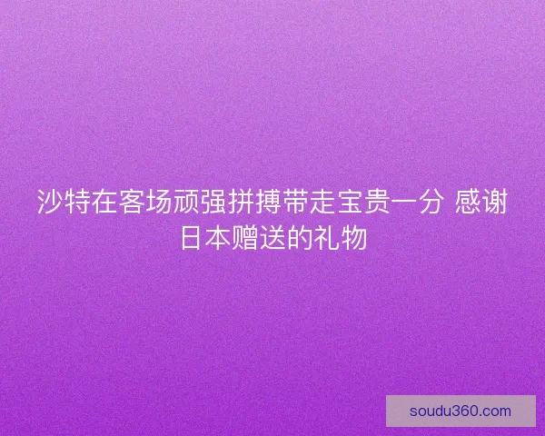 沙特在客场顽强拼搏带走宝贵一分 感谢日本赠送的礼物