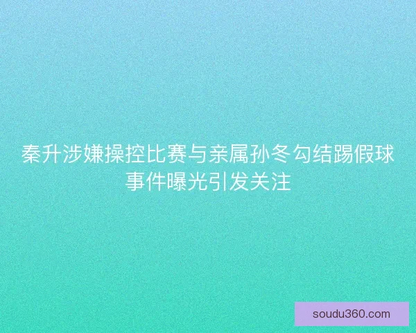 秦升涉嫌操控比赛与亲属孙冬勾结踢假球事件曝光引发关注