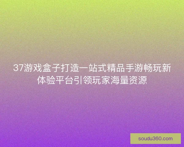 37游戏盒子打造一站式精品手游畅玩新体验平台引领玩家海量资源