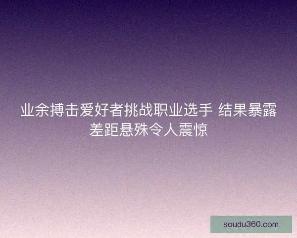 业余搏击爱好者挑战职业选手 结果暴露差距悬殊令人震惊