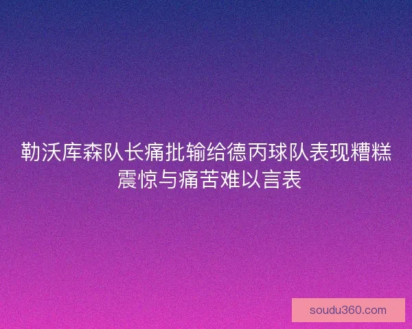 勒沃库森队长痛批输给德丙球队表现糟糕 震惊与痛苦难以言表