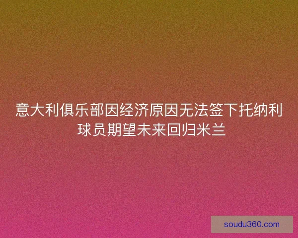 意大利俱乐部因经济原因无法签下托纳利 球员期望未来回归米兰