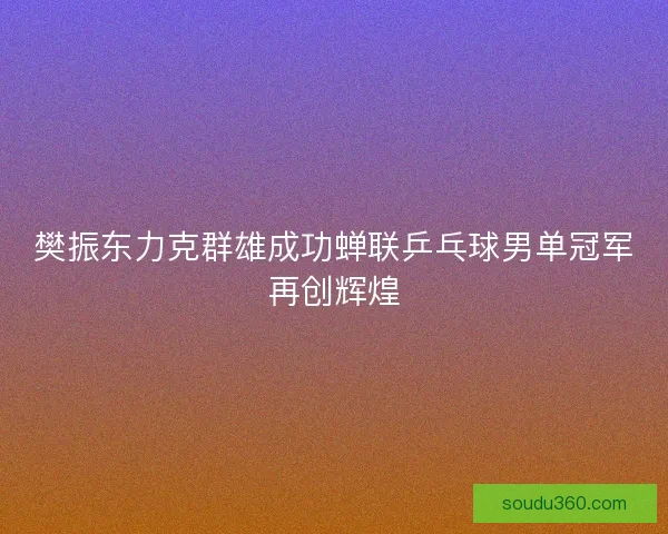 樊振东力克群雄成功蝉联乒乓球男单冠军再创辉煌