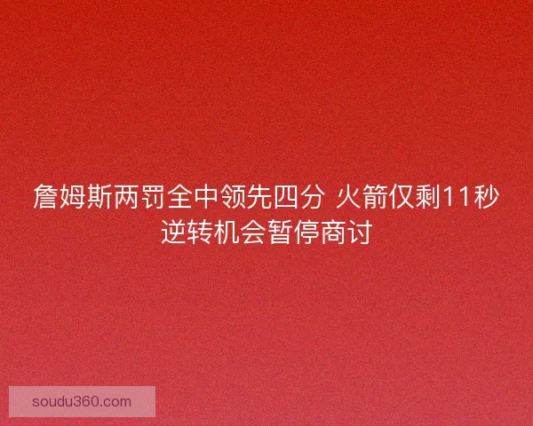 詹姆斯两罚全中领先四分 火箭仅剩11秒逆转机会暂停商讨