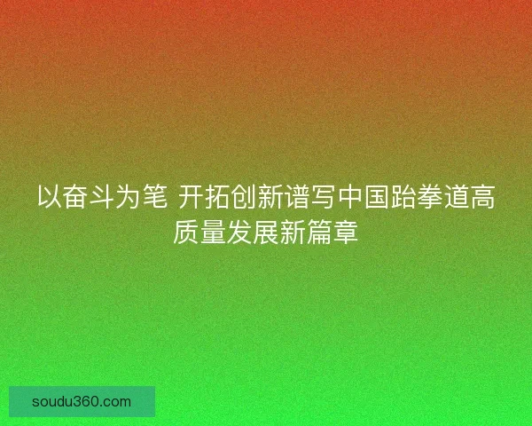 以奋斗为笔 开拓创新谱写中国跆拳道高质量发展新篇章