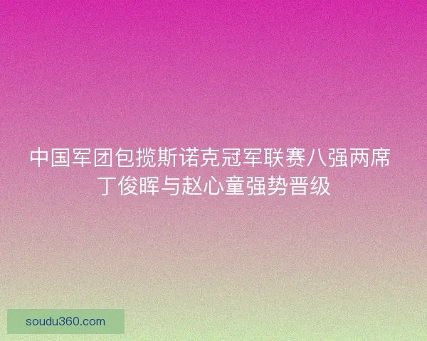 中国军团包揽斯诺克冠军联赛八强两席 丁俊晖与赵心童强势晋级