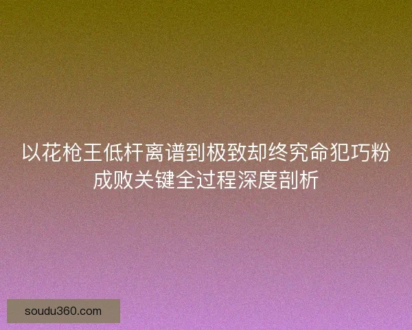 以花枪王低杆离谱到极致却终究命犯巧粉成败关键全过程深度剖析