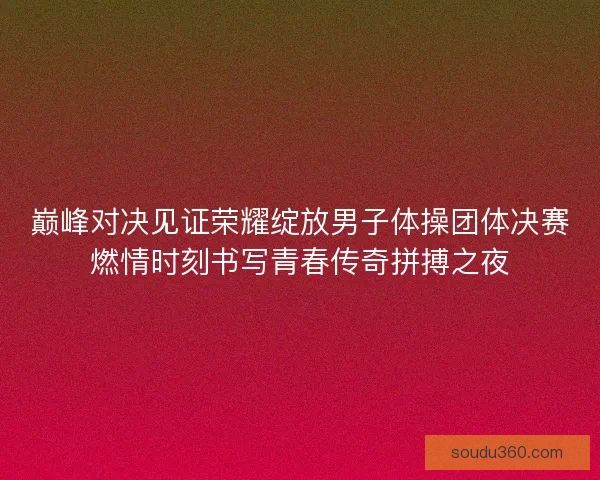 巅峰对决见证荣耀绽放男子体操团体决赛燃情时刻书写青春传奇拼搏之夜
