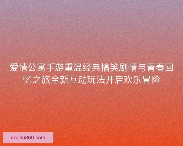 爱情公寓手游重温经典搞笑剧情与青春回忆之旅全新互动玩法开启欢乐冒险
