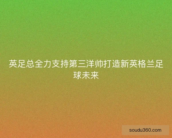 英足总全力支持第三洋帅打造新英格兰足球未来