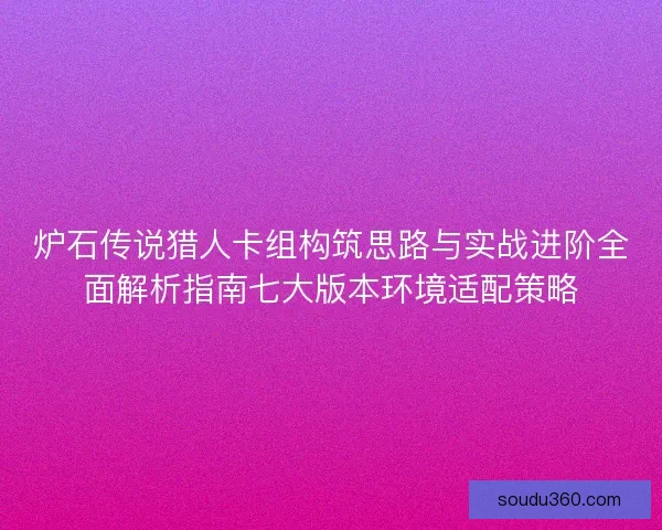 炉石传说猎人卡组构筑思路与实战进阶全面解析指南七大版本环境适配策略