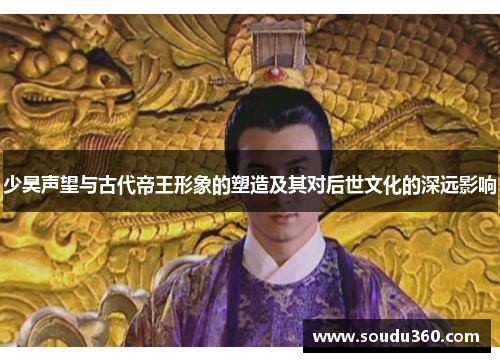 少昊声望与古代帝王形象的塑造及其对后世文化的深远影响